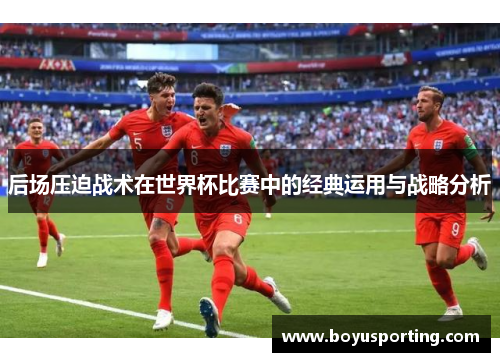后场压迫战术在世界杯比赛中的经典运用与战略分析