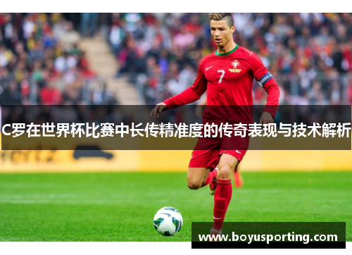 C罗在世界杯比赛中长传精准度的传奇表现与技术解析