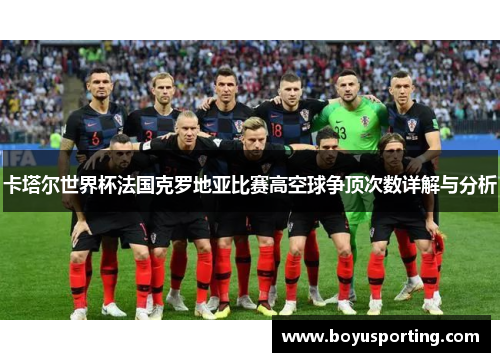 卡塔尔世界杯法国克罗地亚比赛高空球争顶次数详解与分析