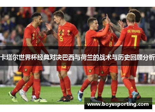 卡塔尔世界杯经典对决巴西与荷兰的战术与历史回顾分析