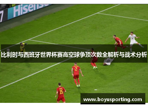 比利时与西班牙世界杯赛高空球争顶次数全解析与战术分析