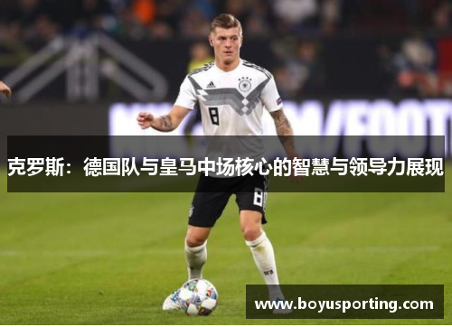 克罗斯：德国队与皇马中场核心的智慧与领导力展现