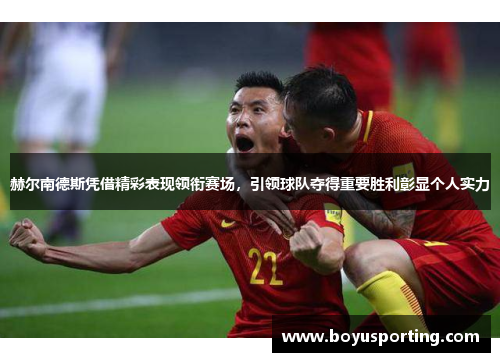 赫尔南德斯凭借精彩表现领衔赛场，引领球队夺得重要胜利彰显个人实力