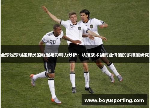 全球足球明星球员的崛起与影响力分析：从技战术到商业价值的多维度研究