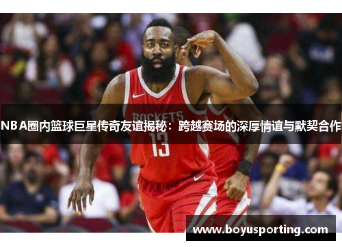 NBA圈内篮球巨星传奇友谊揭秘：跨越赛场的深厚情谊与默契合作
