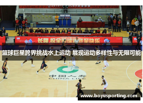 篮球巨星跨界挑战水上运动 展现运动多样性与无限可能