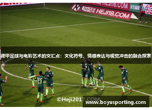 德甲足球与电影艺术的交汇点：文化符号、情感表达与视觉冲击的融合探索