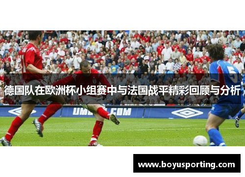 德国队在欧洲杯小组赛中与法国战平精彩回顾与分析