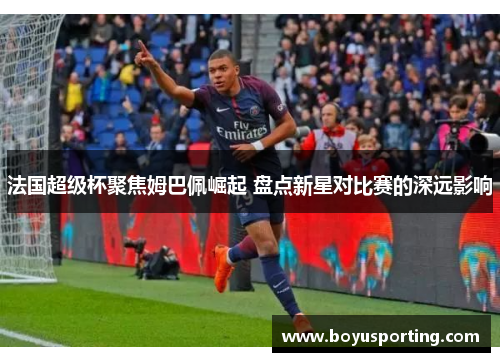 法国超级杯聚焦姆巴佩崛起 盘点新星对比赛的深远影响