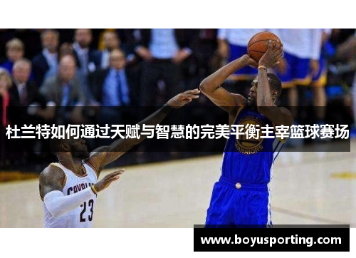 杜兰特如何通过天赋与智慧的完美平衡主宰篮球赛场
