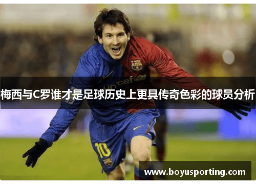 梅西与C罗谁才是足球历史上更具传奇色彩的球员分析
