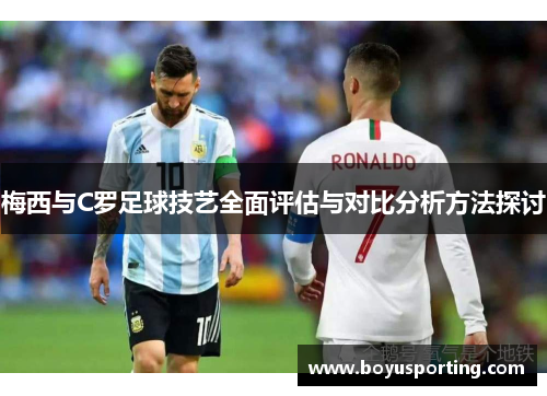 梅西与C罗足球技艺全面评估与对比分析方法探讨