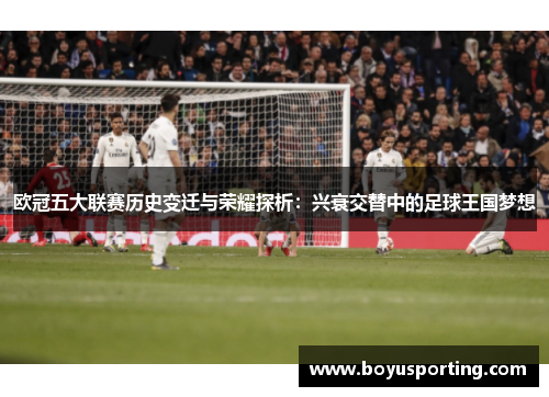 欧冠五大联赛历史变迁与荣耀探析：兴衰交替中的足球王国梦想