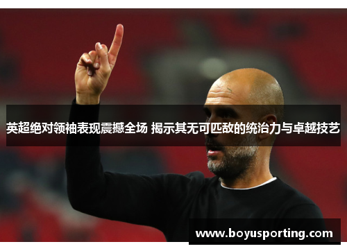 英超绝对领袖表现震撼全场 揭示其无可匹敌的统治力与卓越技艺