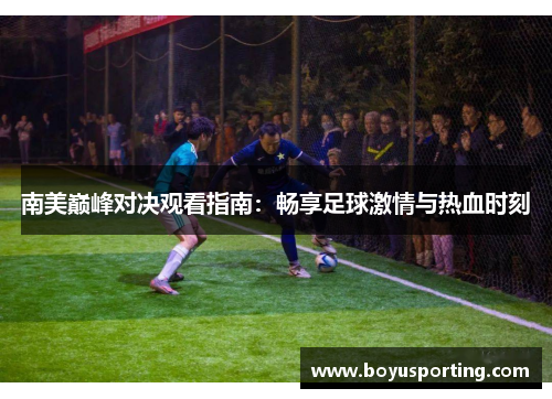 南美巅峰对决观看指南：畅享足球激情与热血时刻