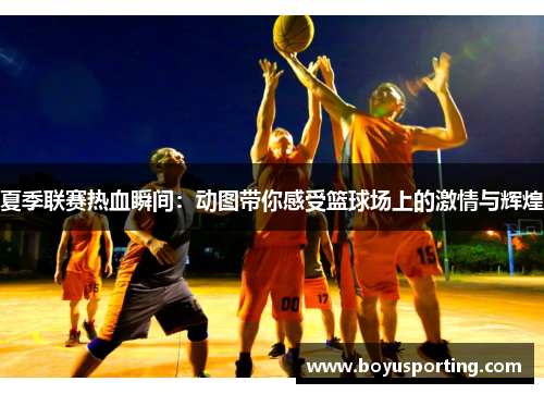 夏季联赛热血瞬间：动图带你感受篮球场上的激情与辉煌