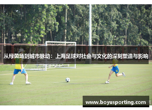 从绿茵场到城市脉动：上海足球对社会与文化的深刻塑造与影响