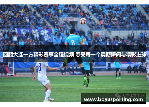 回顾大连一方精彩赛事全程视频 感受每一个震撼瞬间与精彩进球