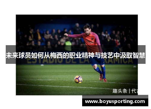 未来球员如何从梅西的职业精神与技艺中汲取智慧