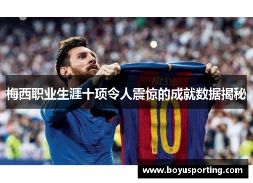 梅西职业生涯十项令人震惊的成就数据揭秘