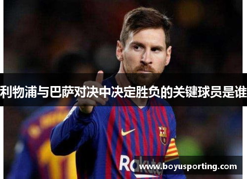 利物浦与巴萨对决中决定胜负的关键球员是谁