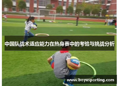中国队战术适应能力在热身赛中的考验与挑战分析