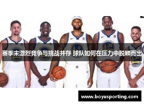 赛季末激烈竞争与挑战并存 球队如何在压力中脱颖而出
