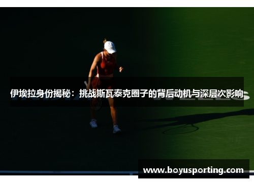 伊埃拉身份揭秘：挑战斯瓦泰克圈子的背后动机与深层次影响