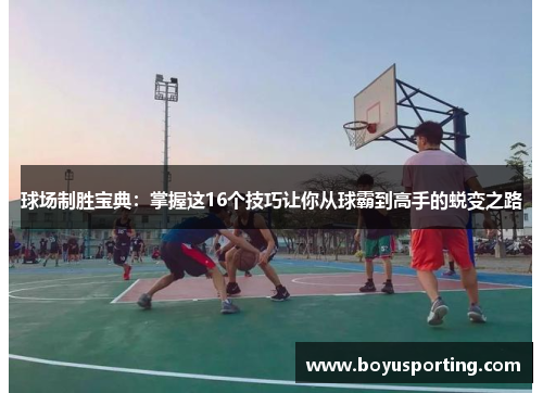 球场制胜宝典：掌握这16个技巧让你从球霸到高手的蜕变之路