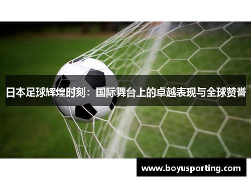 日本足球辉煌时刻：国际舞台上的卓越表现与全球赞誉