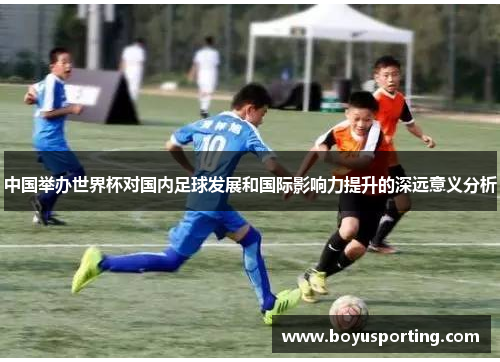 中国举办世界杯对国内足球发展和国际影响力提升的深远意义分析