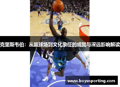 克里斯韦伯：从篮球场到文化象征的成就与深远影响解读