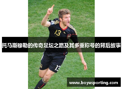 托马斯穆勒的传奇足坛之路及其多重称号的背后故事